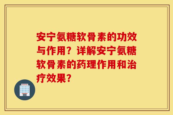 安宁氨糖软骨素的功效与作用?详解安宁氨糖软骨素的药理作用和治疗效果? 安宁氨糖软骨素的功效与作用?详解安宁氨糖软骨素的药理作用和治疗效果?