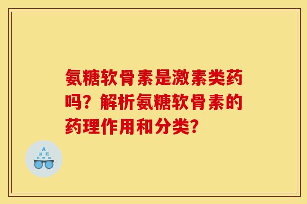 氨糖软骨素是激素类药吗？解析氨糖软骨素的药理作用和分类？
