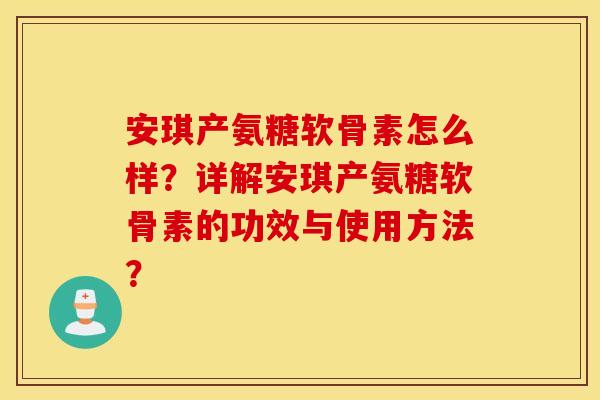 安琪产氨糖软骨素怎么样？详解安琪产氨糖软骨素的功效与使用方法？