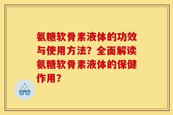 氨糖软骨素液体的功效与使用方法？全面解读氨糖软骨素液体的保健作用？