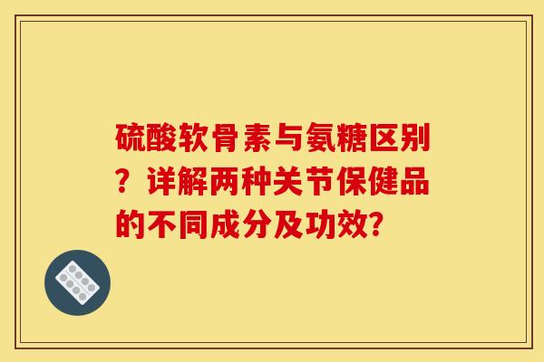 硫酸软骨素与氨糖区别?详解两种关节保健品的不同成分及功效? 硫酸软骨素与氨糖区别?详解两种关节保健品的不同成分及功效?