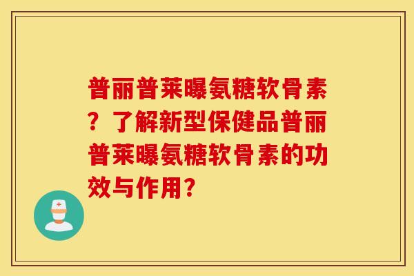 普丽普莱曝氨糖软骨素?了解新型保健品普丽普莱曝氨糖软骨素的功效与作用? 普丽普莱曝氨糖软骨素?了解新型保健品普丽普莱曝氨糖软骨素的功效与作用?