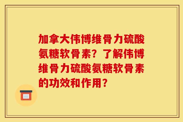 加拿大伟博维骨力硫酸氨糖软骨素？了解伟博维骨力硫酸氨糖软骨素的功效和作用？