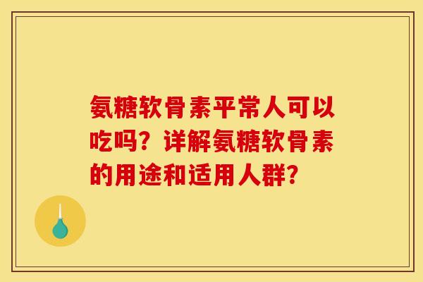 氨糖软骨素平常人可以吃吗？详解氨糖软骨素的用途和适用人群？