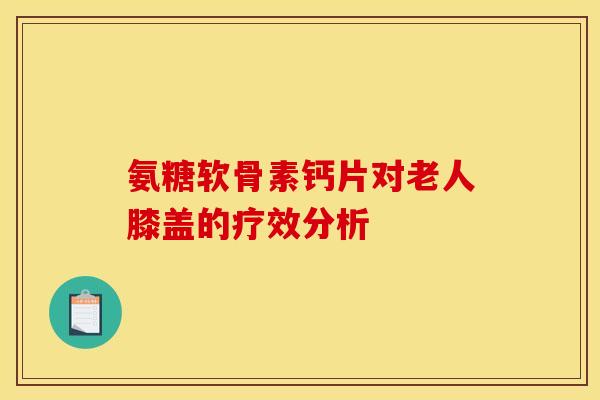 氨糖软骨素钙片对老人膝盖的疗效分析