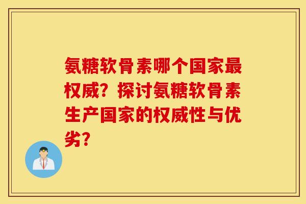 氨糖软骨素哪个国家最权威？探讨氨糖软骨素生产国家的权威性与优劣？