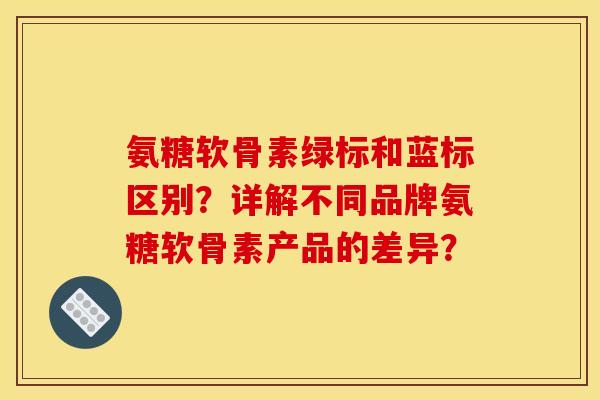 氨糖软骨素绿标和蓝标区别？详解不同品牌氨糖软骨素产品的差异？