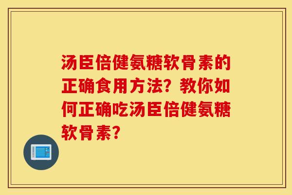 汤臣倍健氨糖软骨素的正确食用方法？教你如何正确吃汤臣倍健氨糖软骨素？