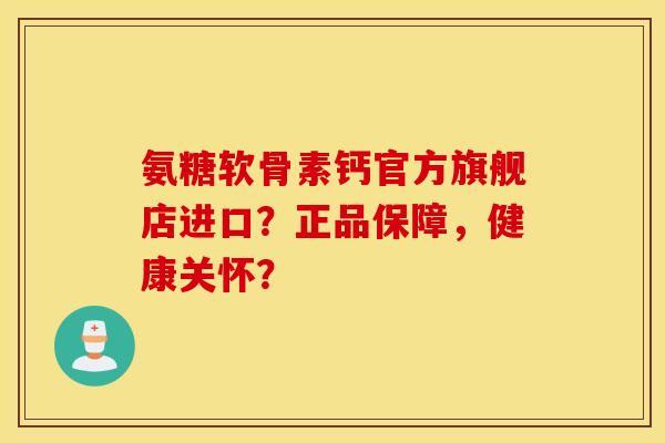 氨糖软骨素钙官方旗舰店进口?正品保障,健康关怀? 氨糖软骨素钙官方旗舰店进口?正品保障,健康关怀?