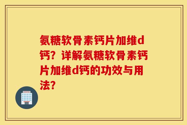 氨糖软骨素钙片加维d钙？详解氨糖软骨素钙片加维d钙的功效与用法？