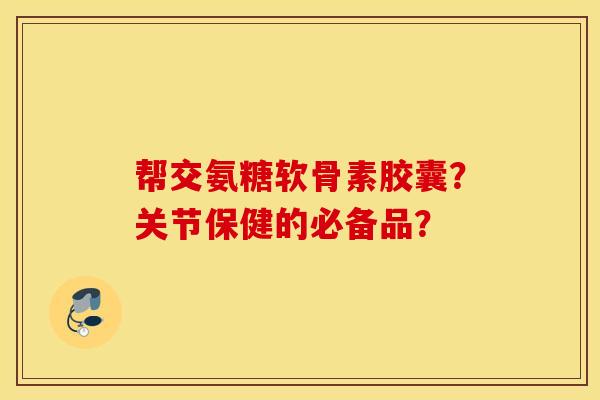 帮交氨糖软骨素胶囊？关节保健的必备品？