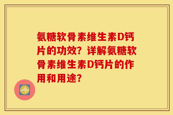 氨糖软骨素维生素D钙片的功效?详解氨糖软骨素维生素D钙片的作用和用途? 氨糖软骨素维生素D钙片的功效?详解氨糖软骨素维生素D钙片的作用和用途?
