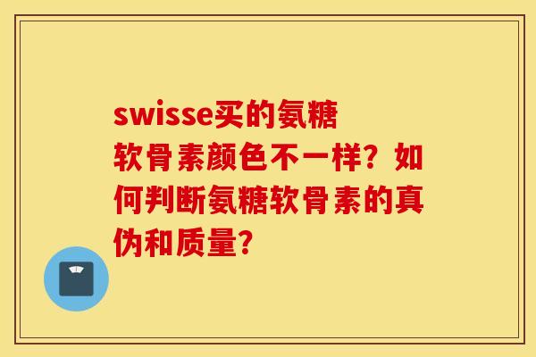 swisse买的氨糖软骨素颜色不一样？如何判断氨糖软骨素的真伪和质量？