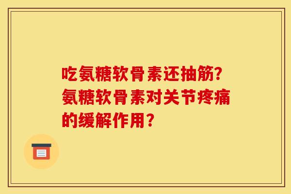 吃氨糖软骨素还抽筋？氨糖软骨素对关节疼痛的缓解作用？