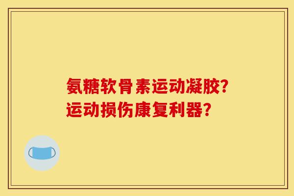 氨糖软骨素运动凝胶？运动损伤康复利器？