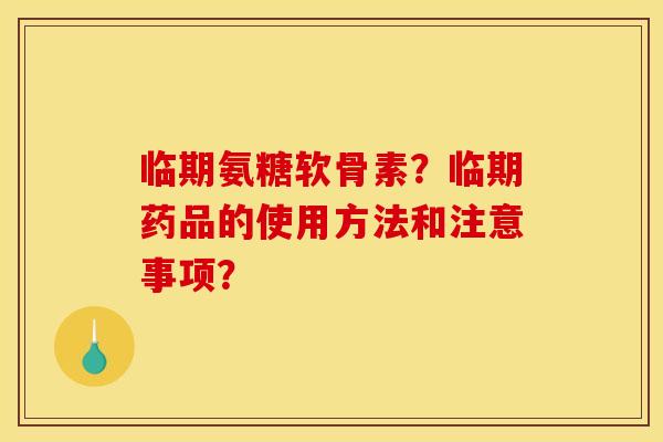 临期氨糖软骨素？临期药品的使用方法和注意事项？