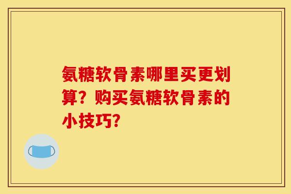 氨糖软骨素哪里买更划算？购买氨糖软骨素的小技巧？