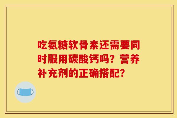吃氨糖软骨素还需要同时服用碳酸钙吗？营养补充剂的正确搭配？