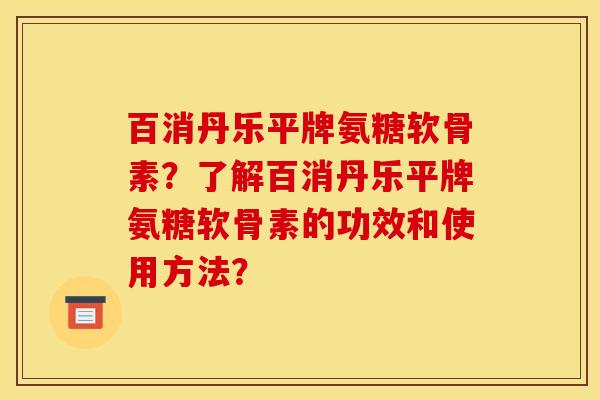 百消丹乐平牌氨糖软骨素？了解百消丹乐平牌氨糖软骨素的功效和使用方法？
