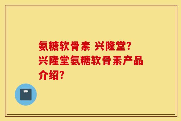 氨糖软骨素 兴隆堂？兴隆堂氨糖软骨素产品介绍？