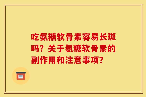 吃氨糖软骨素容易长斑吗？关于氨糖软骨素的副作用和注意事项？
