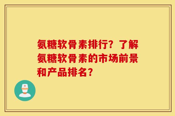 氨糖软骨素排行？了解氨糖软骨素的市场前景和产品排名？