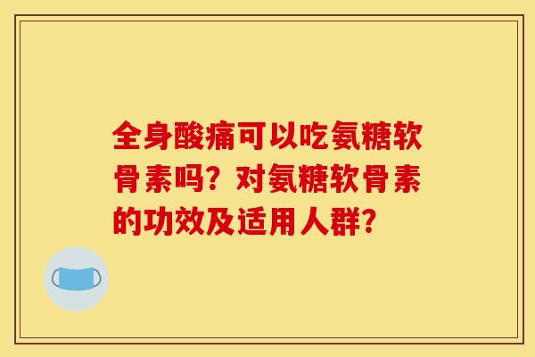 全身酸痛可以吃氨糖软骨素吗?对氨糖软骨素的功效及适用人群? 全身酸痛可以吃氨糖软骨素吗?对氨糖软骨素的功效及适用人群?