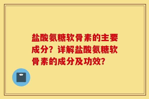 盐酸氨糖软骨素的主要成分？详解盐酸氨糖软骨素的成分及功效？