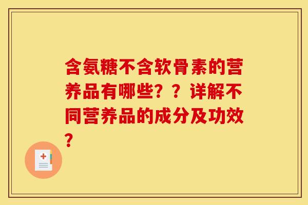 含氨糖不含软骨素的营养品有哪些？？详解不同营养品的成分及功效？