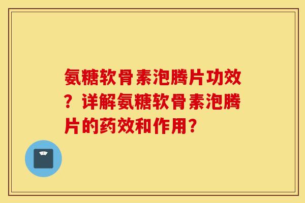 氨糖软骨素泡腾片功效?详解氨糖软骨素泡腾片的药效和作用? 氨糖软骨素泡腾片功效?详解氨糖软骨素泡腾片的药效和作用?