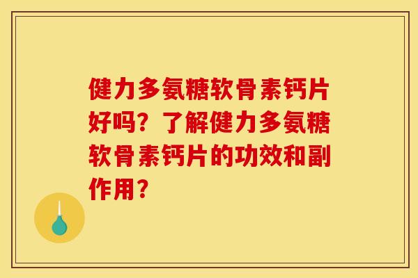 健力多氨糖软骨素钙片好吗?了解健力多氨糖软骨素钙片的功效和副作用? 健力多氨糖软骨素钙片好吗?了解健力多氨糖软骨素钙片的功效和副作用?