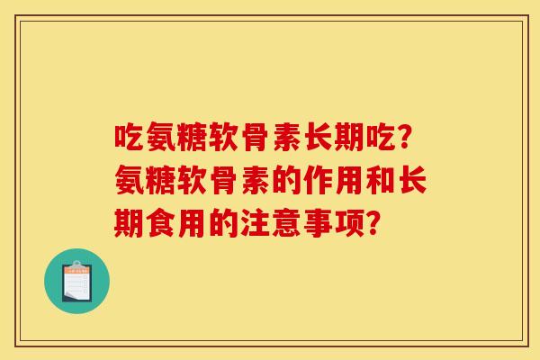 吃氨糖软骨素长期吃？氨糖软骨素的作用和长期食用的注意事项？