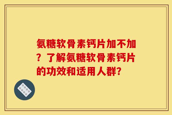 氨糖软骨素钙片加不加？了解氨糖软骨素钙片的功效和适用人群？