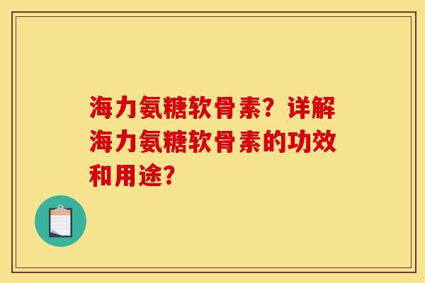 海力氨糖软骨素？详解海力氨糖软骨素的功效和用途？