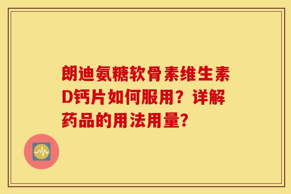 朗迪氨糖软骨素维生素D钙片如何服用?详解药品的用法用量? 朗迪氨糖软骨素维生素D钙片如何服用?详解药品的用法用量?