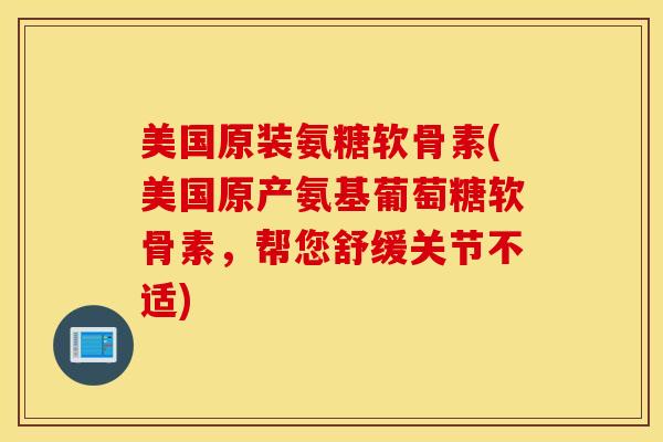 美国原装氨糖软骨素(美国原产氨基葡萄糖软骨素,帮您舒缓关节不适) 美国原装氨糖软骨素(美国原产氨基葡萄糖软骨素,帮您舒缓关节不适)