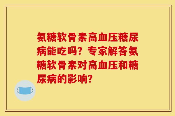 氨糖软骨素高血压糖尿病能吃吗？专家解答氨糖软骨素对高血压和糖尿病的影响？