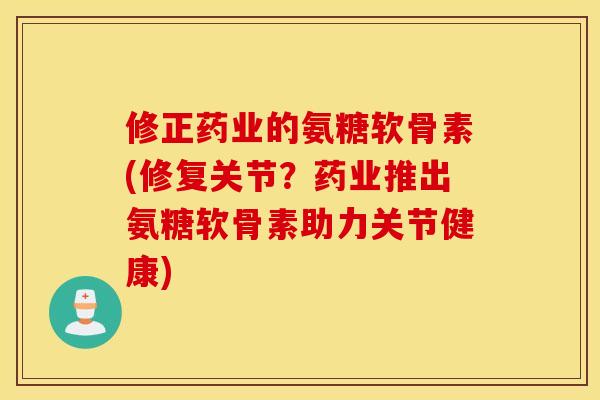修正药业的氨糖软骨素(修复关节?药业推出氨糖软骨素助力关节健康) 修正药业的氨糖软骨素(修复关节?药业推出氨糖软骨素助力关节健康)
