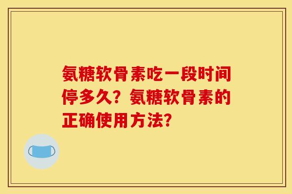 氨糖软骨素吃一段时间停多久?氨糖软骨素的正确使用方法? 氨糖软骨素吃一段时间停多久?氨糖软骨素的正确使用方法?