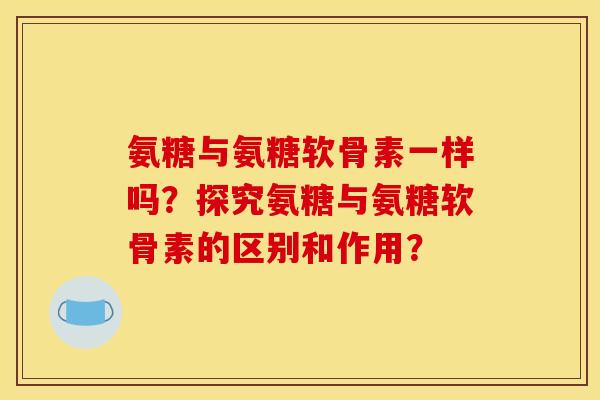 氨糖与氨糖软骨素一样吗？探究氨糖与氨糖软骨素的区别和作用？