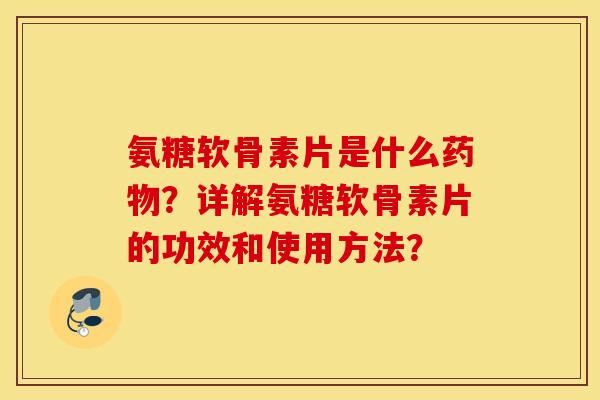 氨糖软骨素片是什么药物？详解氨糖软骨素片的功效和使用方法？
