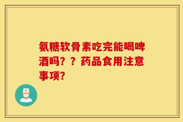 氨糖软骨素吃完能喝啤酒吗？？药品食用注意事项？