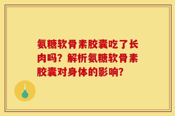 氨糖软骨素胶囊吃了长肉吗？解析氨糖软骨素胶囊对身体的影响？