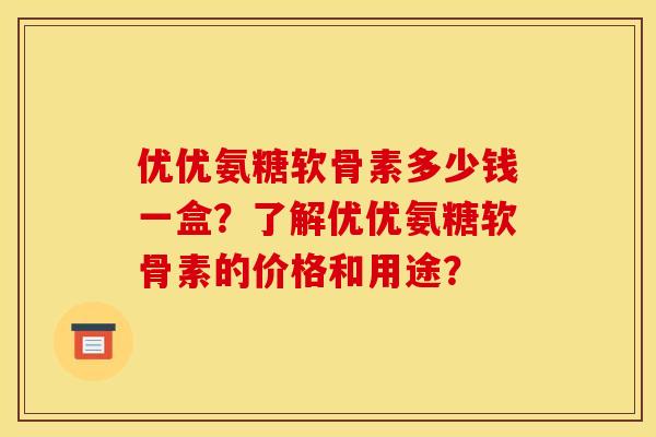 优优氨糖软骨素多少钱一盒?了解优优氨糖软骨素的价格和用途? 优优氨糖软骨素多少钱一盒?了解优优氨糖软骨素的价格和用途?