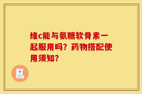 维c能与氨糖软骨素一起服用吗?药物搭配使用须知? 维c能与氨糖软骨素一起服用吗?药物搭配使用须知?