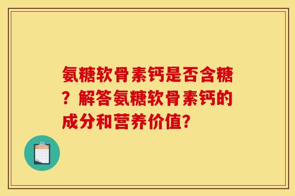 氨糖软骨素钙是否含糖？解答氨糖软骨素钙的成分和营养价值？