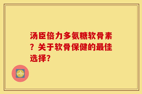 汤臣倍力多氨糖软骨素？关于软骨保健的最佳选择？