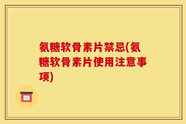 氨糖软骨素片禁忌(氨糖软骨素片使用注意事项) 氨糖软骨素片禁忌(氨糖软骨素片使用注意事项)