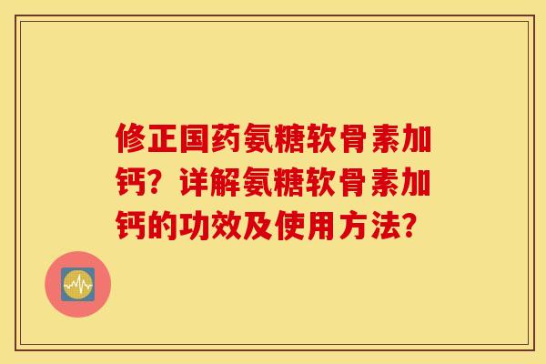 修正国药氨糖软骨素加钙？详解氨糖软骨素加钙的功效及使用方法？