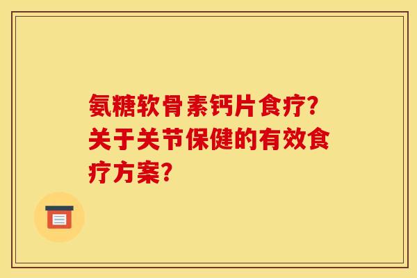 氨糖软骨素钙片食疗?关于关节保健的有效食疗方案? 氨糖软骨素钙片食疗?关于关节保健的有效食疗方案?